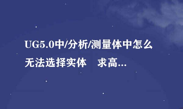 UG5.0中/分析/测量体中怎么无法选择实体 求高手指导具体运用步骤