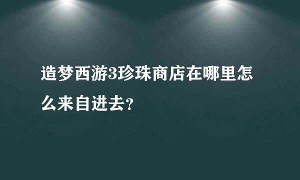 造梦西游3珍珠商店在哪里怎么来自进去？