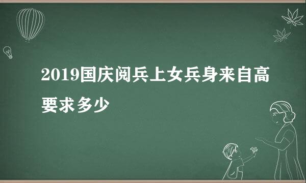 2019国庆阅兵上女兵身来自高要求多少