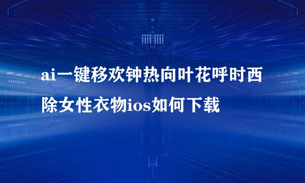 ai一键移欢钟热向叶花呼时西除女性衣物ios如何下载