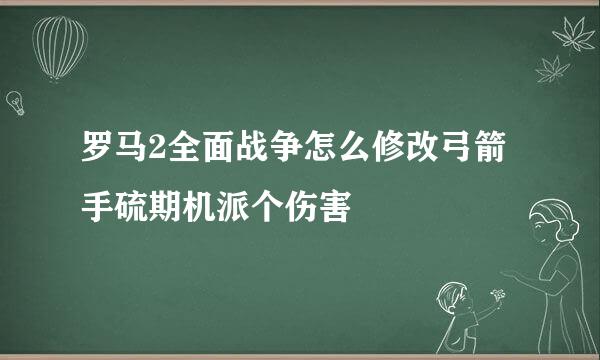 罗马2全面战争怎么修改弓箭手硫期机派个伤害