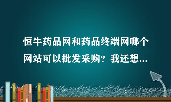 恒牛药品网和药品终端网哪个网站可以批发采购？我还想做药品控销呢