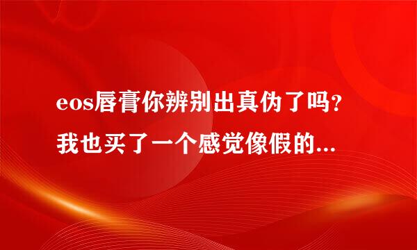 eos唇膏你辨别出真伪了吗？我也买了一个感觉像假的，没有背板的那种！