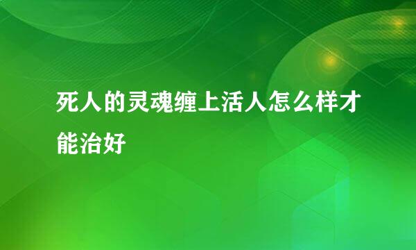 死人的灵魂缠上活人怎么样才能治好