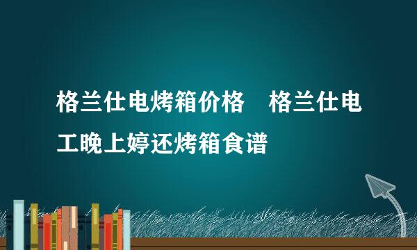 格兰仕电烤箱价格 格兰仕电工晚上婷还烤箱食谱