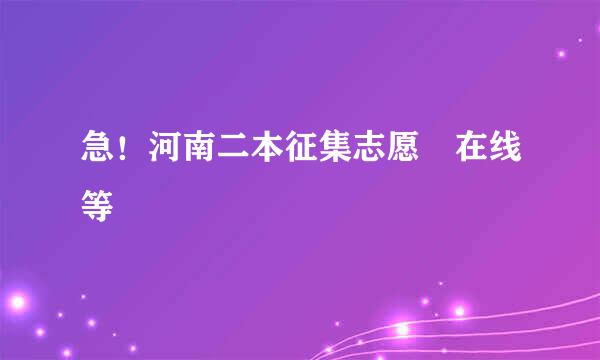 急！河南二本征集志愿 在线等