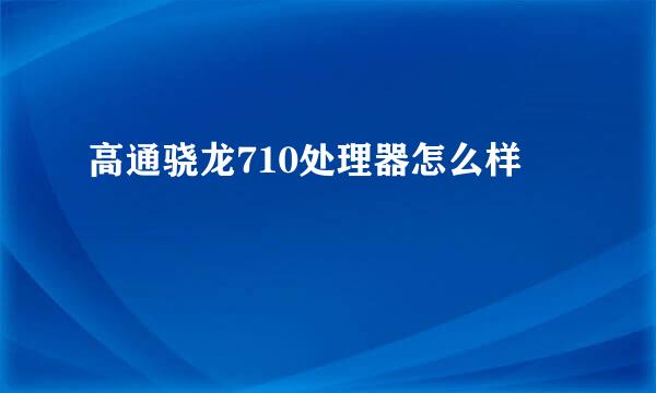 高通骁龙710处理器怎么样