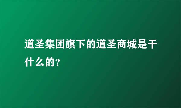 道圣集团旗下的道圣商城是干什么的？