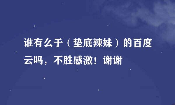 谁有么于（垫底辣妹）的百度云吗，不胜感激！谢谢