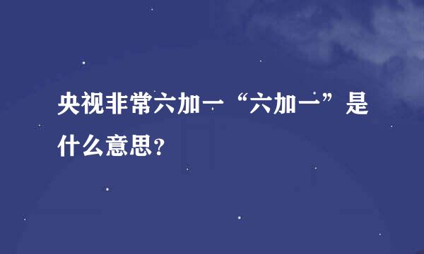 央视非常六加一“六加一”是什么意思？