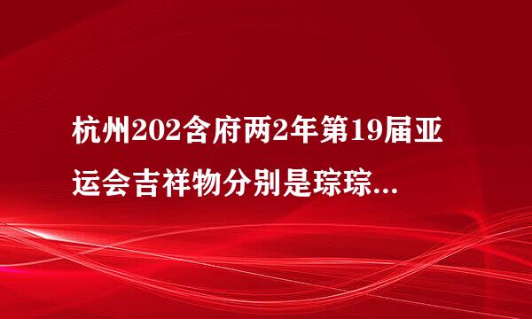 杭州202含府两2年第19届亚运会吉祥物分别是琮琮、莲莲和宸宸。“琮琮”以机器人的造型代表世界遗产良渚古城遗址...