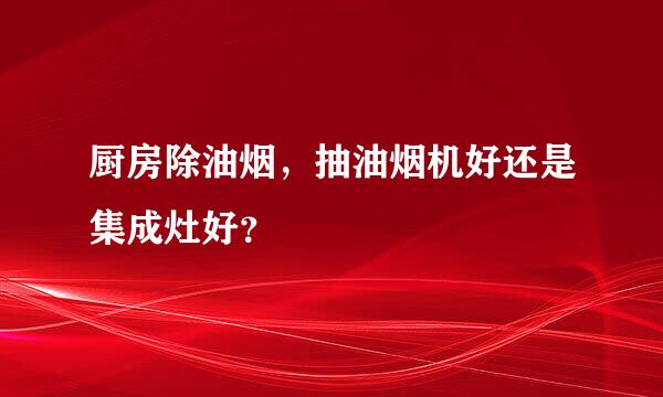 厨房除油烟，抽油烟机好还是集成灶好？