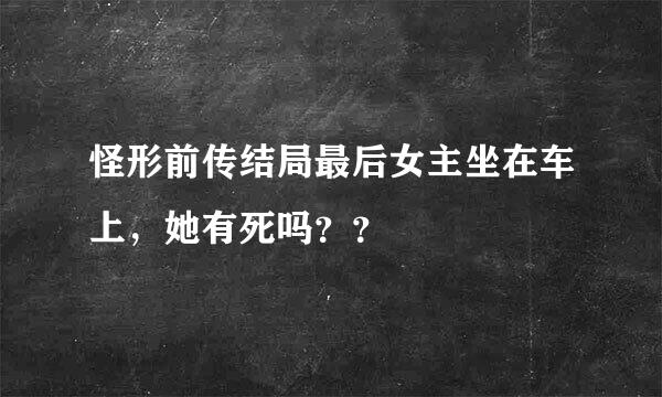 怪形前传结局最后女主坐在车上，她有死吗？？