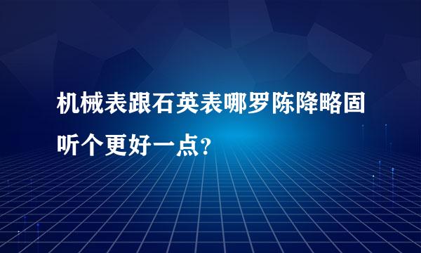 机械表跟石英表哪罗陈降略固听个更好一点？