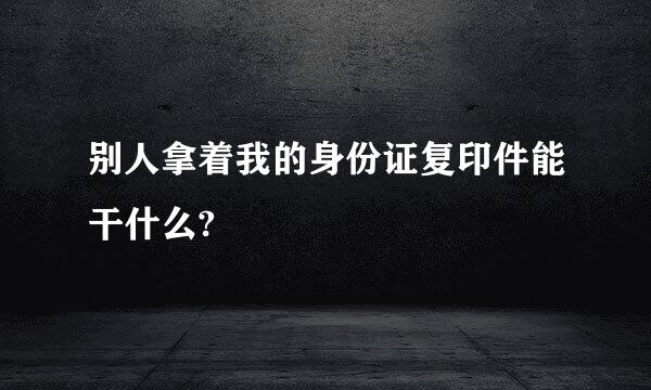 别人拿着我的身份证复印件能干什么?