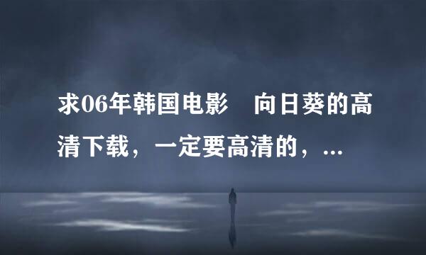 求06年韩国电影 向日葵的高清下载，一定要高清的，还有壁纸，影视原声，急求！来自！！