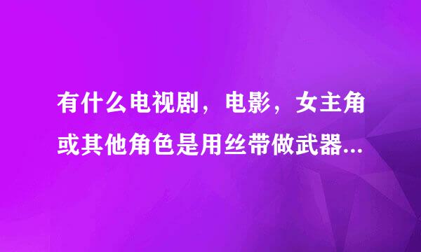 有什么电视剧，电影，女主角或其他角色是用丝带做武器的例如神来自雕侠侣？