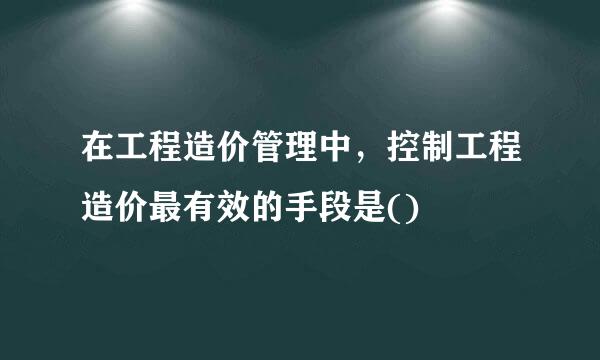 在工程造价管理中，控制工程造价最有效的手段是()