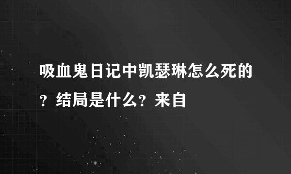 吸血鬼日记中凯瑟琳怎么死的？结局是什么？来自