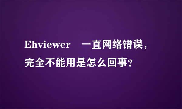 Ehviewer 一直网络错误，完全不能用是怎么回事？