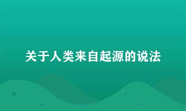 关于人类来自起源的说法