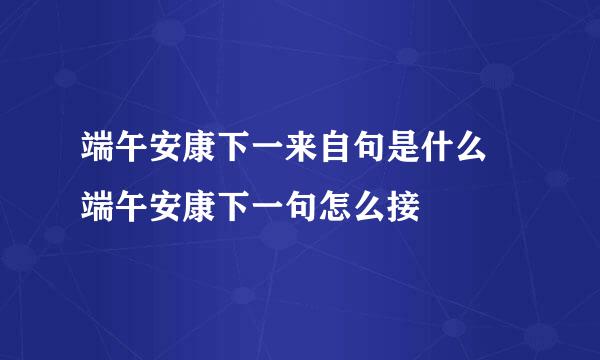 端午安康下一来自句是什么 端午安康下一句怎么接