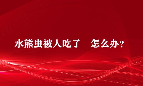 水熊虫被人吃了 怎么办？