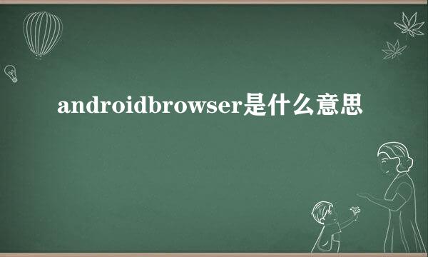 androidbrowser是什么意思