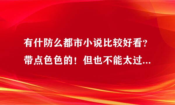 有什防么都市小说比较好看？带点色色的！但也不能太过于的色，要有情节！