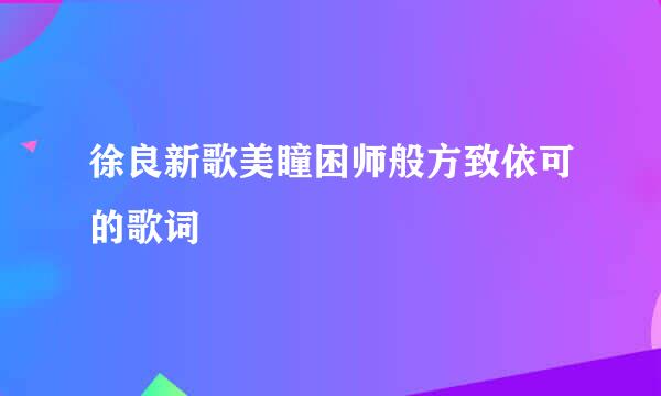 徐良新歌美瞳困师般方致依可的歌词