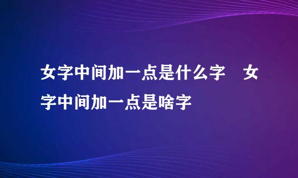 女字中间加一点是什么字 女字中间加一点是啥字