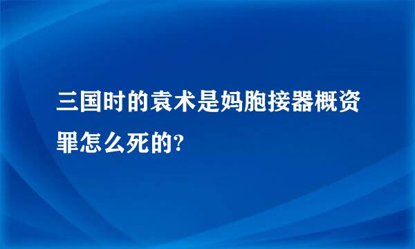 三国时的袁术是妈胞接器概资罪怎么死的?