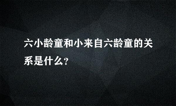 六小龄童和小来自六龄童的关系是什么？