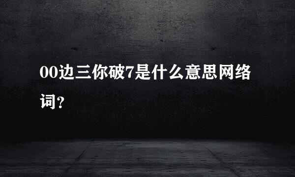 00边三你破7是什么意思网络词？