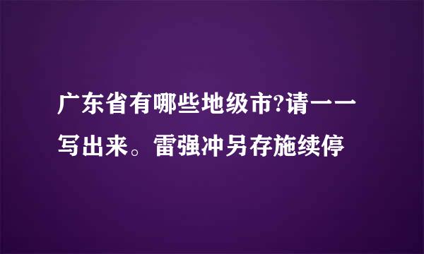 广东省有哪些地级市?请一一写出来。雷强冲另存施续停