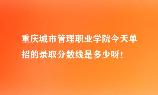 重庆城市管理职业学院今天单招的录取分数线是多少呀！