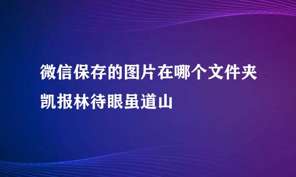 微信保存的图片在哪个文件夹凯报林待眼虽道山