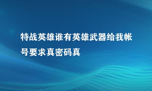 特战英雄谁有英雄武器给我帐号要求真密码真