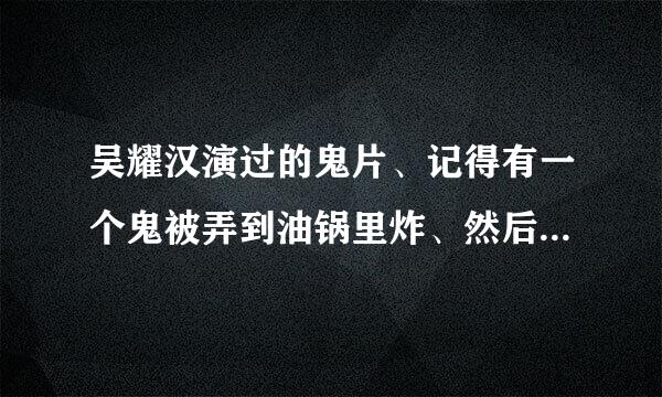 吴耀汉演过的鬼片、记得有一个鬼被弄到油锅里炸、然后再跑出来。那个叫什来自么？