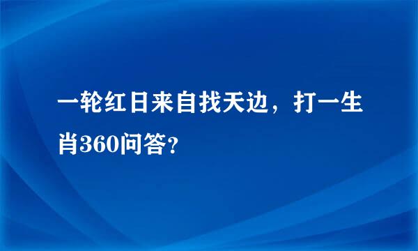 一轮红日来自找天边，打一生肖360问答？