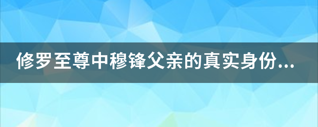 修罗至尊中穆锋父亲的真实身份是什么？