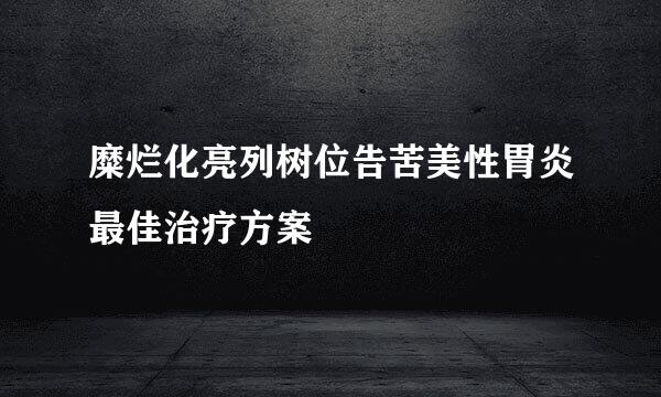 糜烂化亮列树位告苦美性胃炎最佳治疗方案