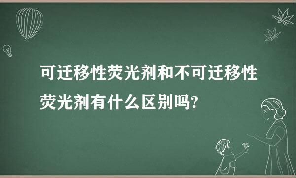 可迁移性荧光剂和不可迁移性荧光剂有什么区别吗?