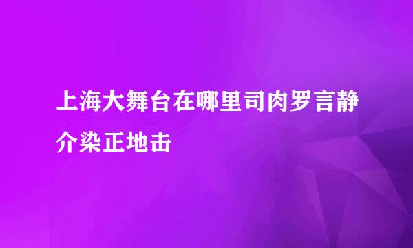 上海大舞台在哪里司肉罗言静介染正地击