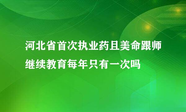 河北省首次执业药且美命跟师继续教育每年只有一次吗