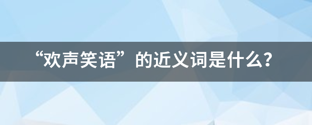 “欢声笑语”的近义词是什么？