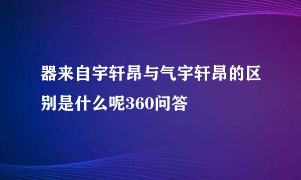 器来自宇轩昂与气宇轩昂的区别是什么呢360问答