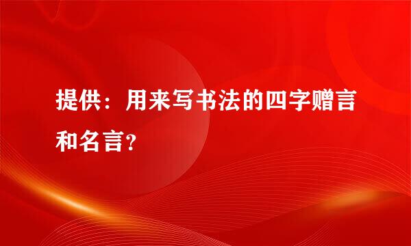 提供：用来写书法的四字赠言和名言？