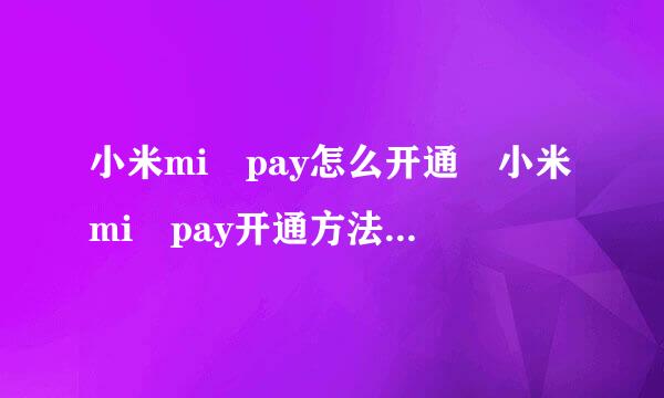 小米mi pay怎么开通 小米mi pay开通方法流程来自