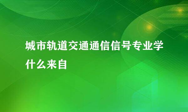 城市轨道交通通信信号专业学什么来自